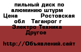 пильный диск по алюминию штурм › Цена ­ 1 500 - Ростовская обл., Таганрог г. Электро-Техника » Другое   